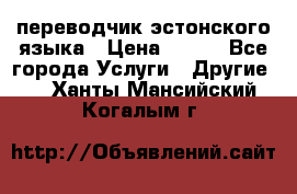 переводчик эстонского языка › Цена ­ 400 - Все города Услуги » Другие   . Ханты-Мансийский,Когалым г.